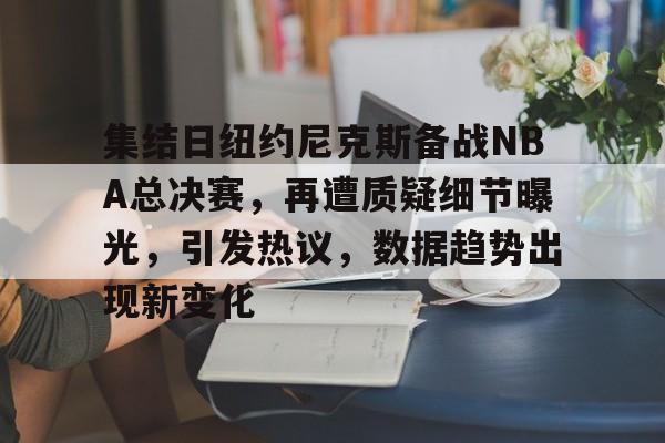 九游平台-集结日纽约尼克斯备战NBA总决赛，再遭质疑细节曝光，引发热议，数据趋势出现新变化的简单介绍
